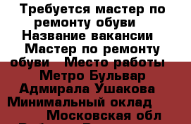 Требуется мастер по ремонту обуви  › Название вакансии ­ Мастер по ремонту обуви › Место работы ­ Метро Бульвар Адмирала Ушакова › Минимальный оклад ­ 50 000 - Московская обл. Работа » Вакансии   . Московская обл.